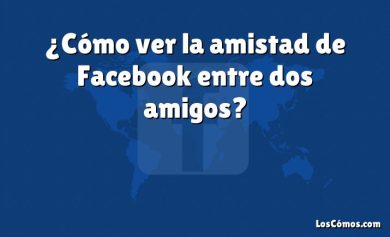 ¿Cómo ver la amistad de Facebook entre dos amigos?