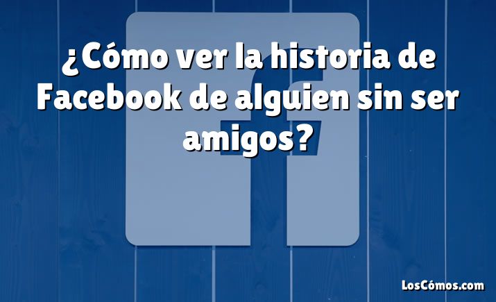 ¿Cómo ver la historia de Facebook de alguien sin ser amigos?