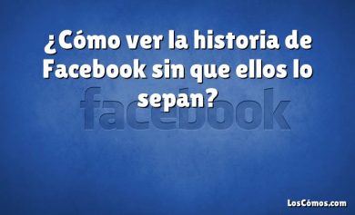 ¿Cómo ver la historia de Facebook sin que ellos lo sepan?