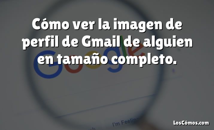 Cómo ver la imagen de perfil de Gmail de alguien en tamaño completo.