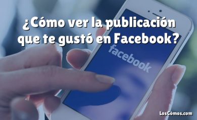 ¿Cómo ver la publicación que te gustó en Facebook?