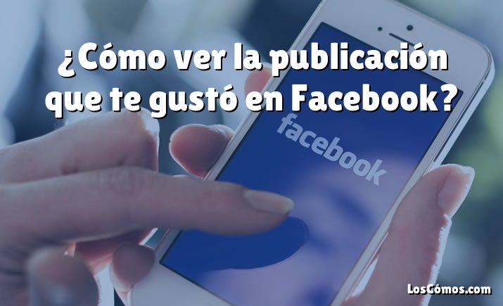 ¿Cómo ver la publicación que te gustó en Facebook?