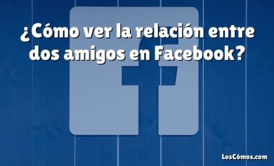 ¿Cómo ver la relación entre dos amigos en Facebook?