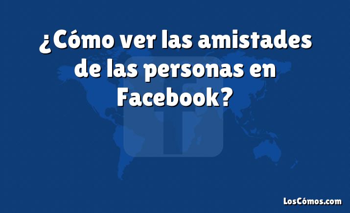 ¿Cómo ver las amistades de las personas en Facebook?