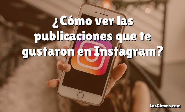 ¿Cómo ver las publicaciones que te gustaron en Instagram?