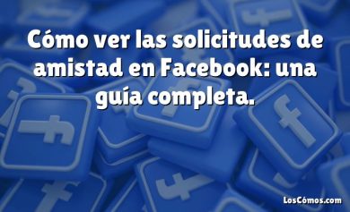 Cómo ver las solicitudes de amistad en Facebook: una guía completa.