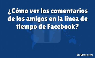 ¿Cómo ver los comentarios de los amigos en la línea de tiempo de Facebook?