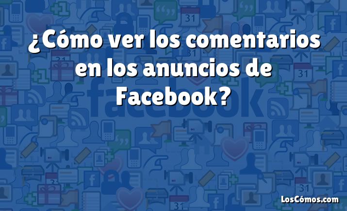 ¿Cómo ver los comentarios en los anuncios de Facebook?