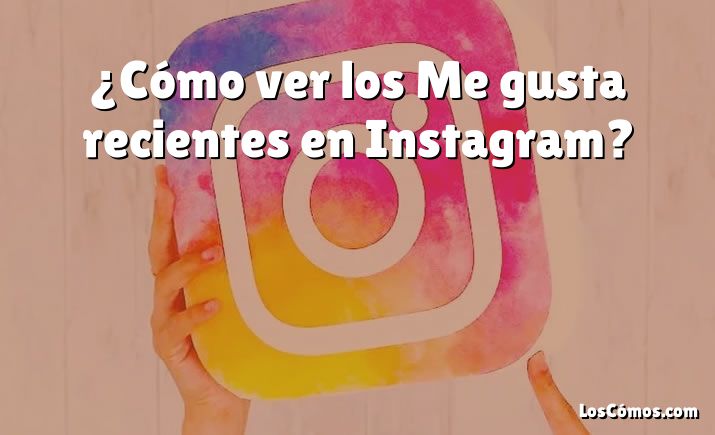 ¿Cómo ver los Me gusta recientes en Instagram?