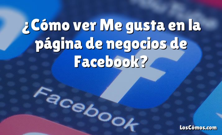 ¿Cómo ver Me gusta en la página de negocios de Facebook?