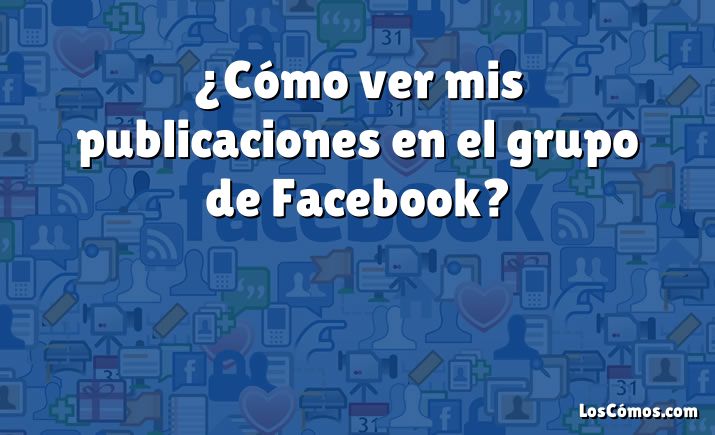 ¿Cómo ver mis publicaciones en el grupo de Facebook?