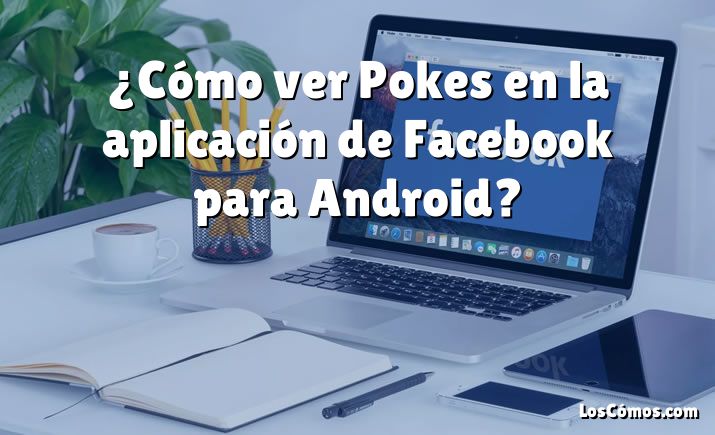 ¿Cómo ver Pokes en la aplicación de Facebook para Android?