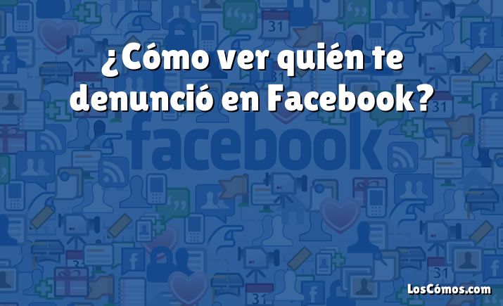 ¿Cómo ver quién te denunció en Facebook?