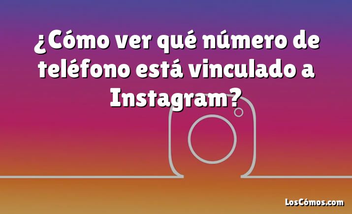 ¿Cómo ver qué número de teléfono está vinculado a Instagram?