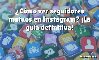 ¿Cómo ver seguidores mutuos en Instagram? ¡La guía definitiva!