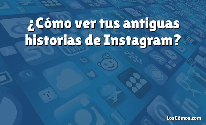 ¿Cómo ver tus antiguas historias de Instagram?