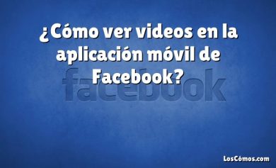 ¿Cómo ver videos en la aplicación móvil de Facebook?