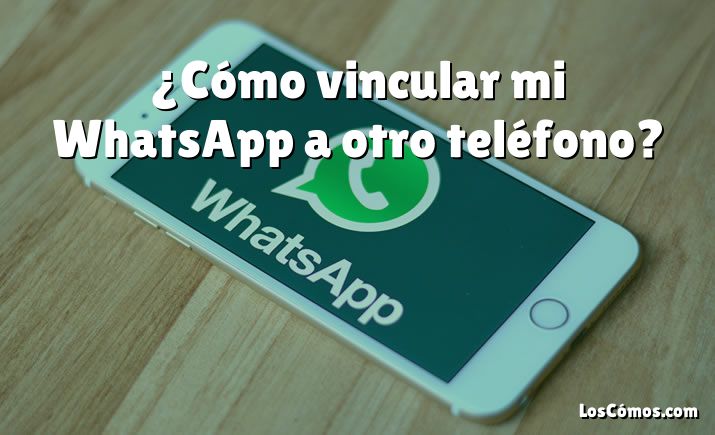 ¿Cómo vincular mi WhatsApp a otro teléfono?