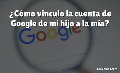 ¿Cómo vinculo la cuenta de Google de mi hijo a la mía?