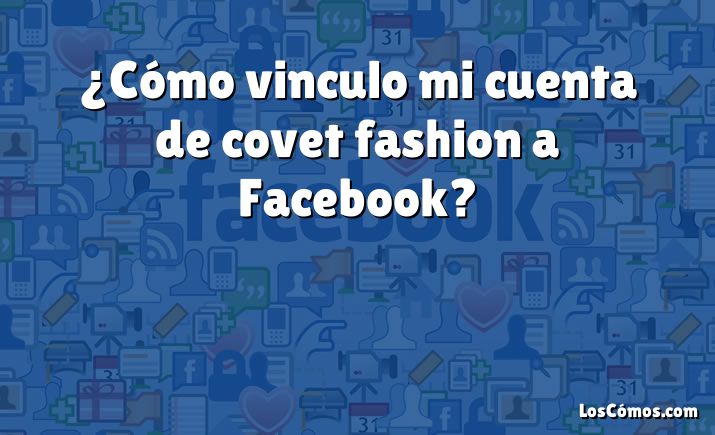 ¿Cómo vinculo mi cuenta de covet fashion a Facebook?