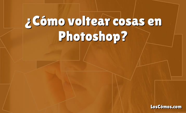 ¿Cómo voltear cosas en Photoshop?