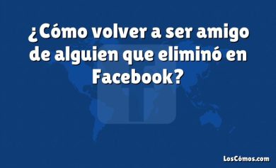 ¿Cómo volver a ser amigo de alguien que eliminó en Facebook?