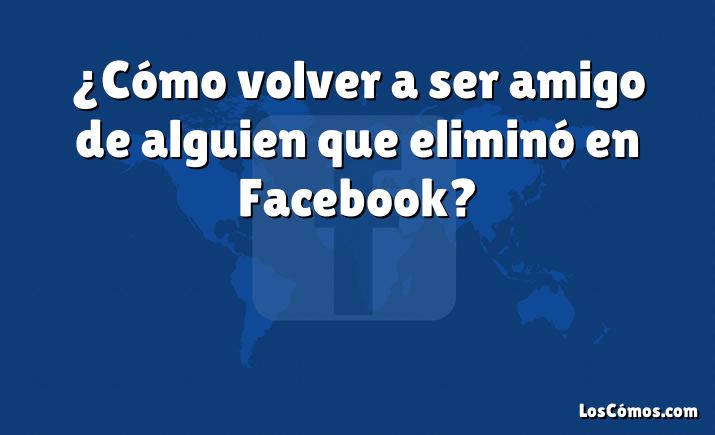 ¿Cómo volver a ser amigo de alguien que eliminó en Facebook?