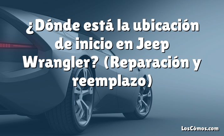 ¿Dónde está la ubicación de inicio en Jeep Wrangler?  (Reparación y reemplazo)