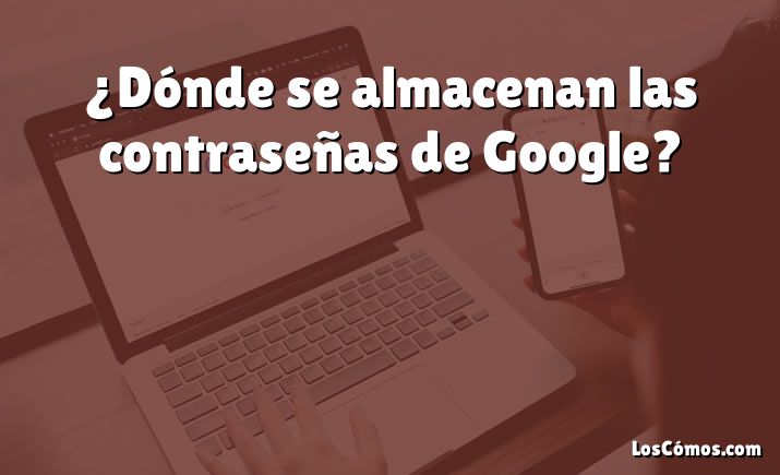 ¿Dónde se almacenan las contraseñas de Google?