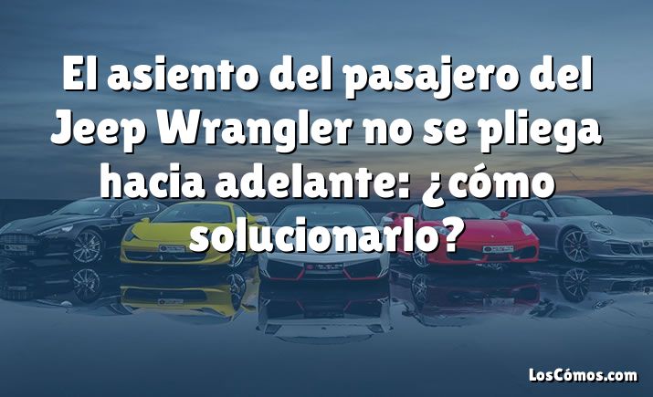 El asiento del pasajero del Jeep Wrangler no se pliega hacia adelante: ¿cómo solucionarlo?