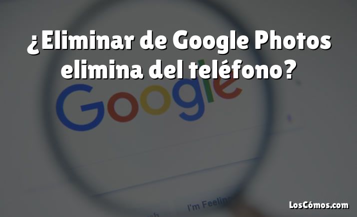 ¿Eliminar de Google Photos elimina del teléfono?