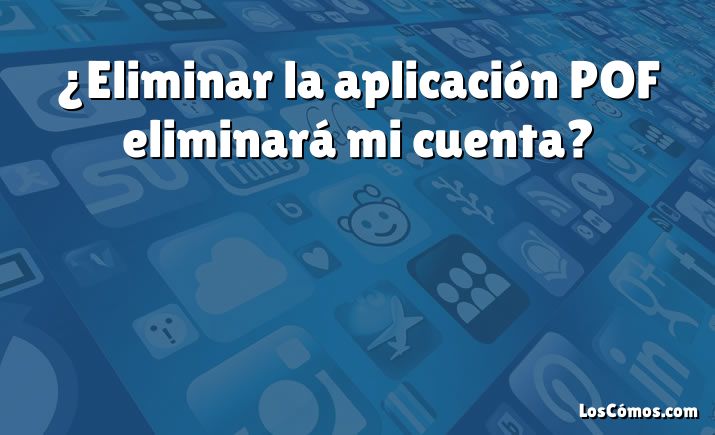 ¿Eliminar la aplicación POF eliminará mi cuenta?