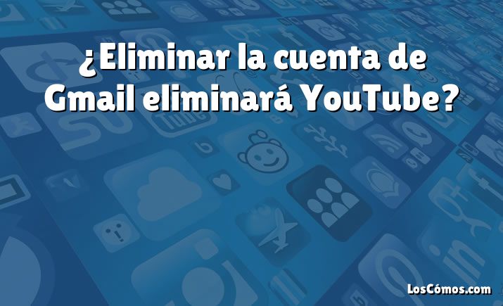 ¿Eliminar la cuenta de Gmail eliminará YouTube?