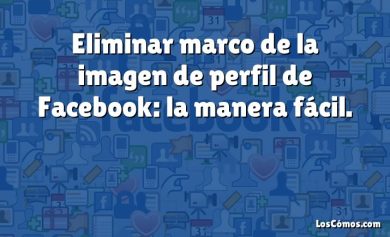 Eliminar marco de la imagen de perfil de Facebook: la manera fácil.