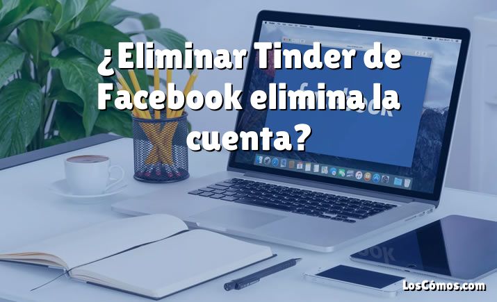 ¿Eliminar Tinder de Facebook elimina la cuenta?