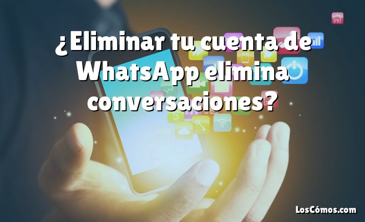 ¿Eliminar tu cuenta de WhatsApp elimina conversaciones?