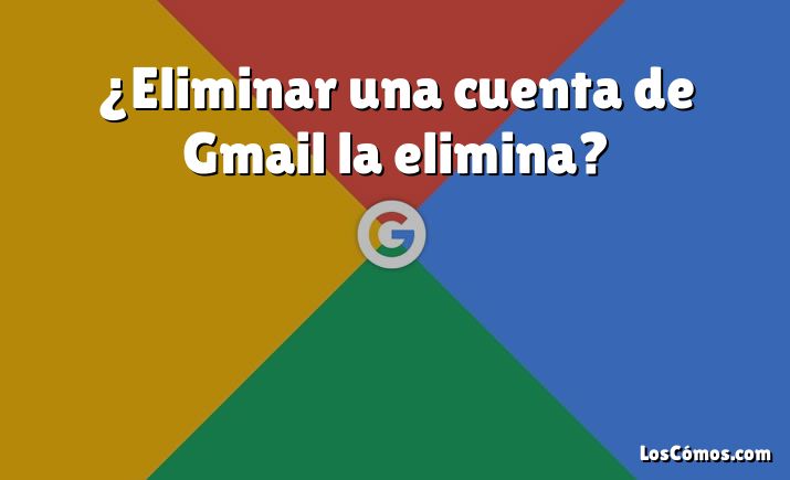 ¿Eliminar una cuenta de Gmail la elimina?