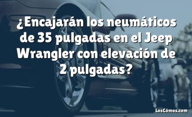 ¿Encajarán los neumáticos de 35 pulgadas en el Jeep Wrangler con elevación de 2 pulgadas?