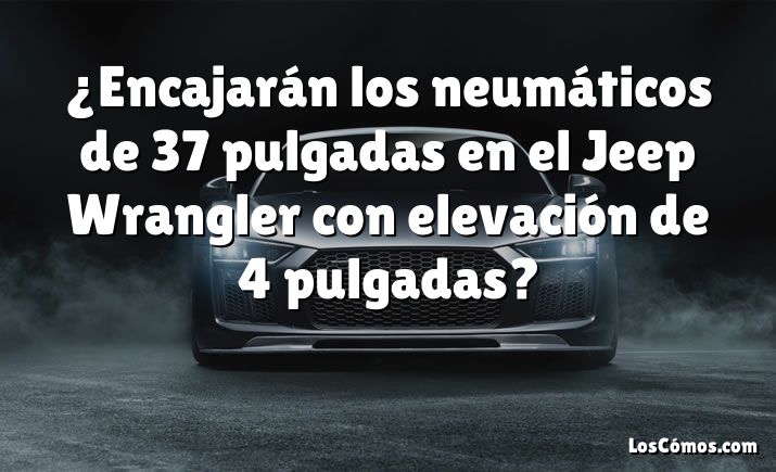 ¿Encajarán los neumáticos de 37 pulgadas en el Jeep Wrangler con elevación de 4 pulgadas?