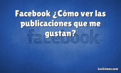 Facebook ¿Cómo ver las publicaciones que me gustan?