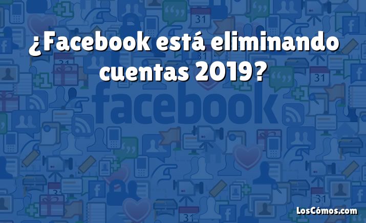 ¿Facebook está eliminando cuentas 2019?