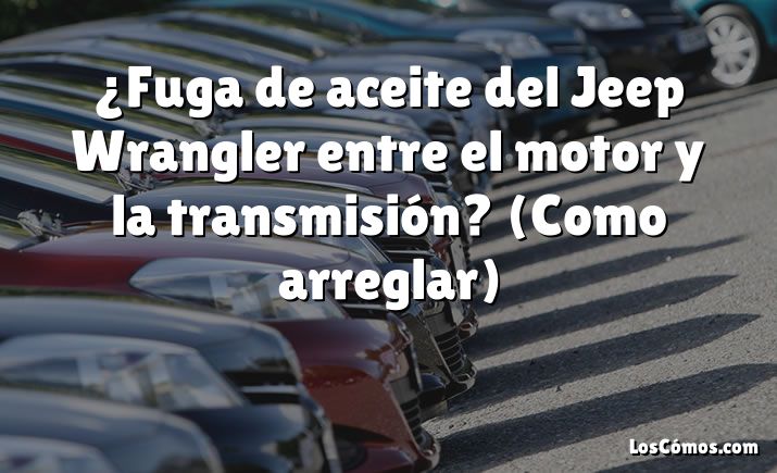 ¿Fuga de aceite del Jeep Wrangler entre el motor y la transmisión?  (Como arreglar)