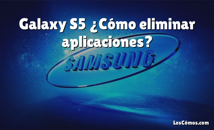 Galaxy S5 ¿Cómo eliminar aplicaciones?