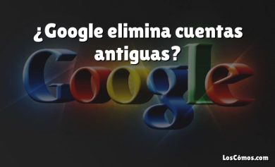 ¿Google elimina cuentas antiguas?