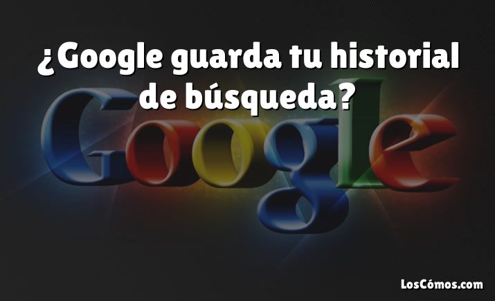 ¿Google guarda tu historial de búsqueda?