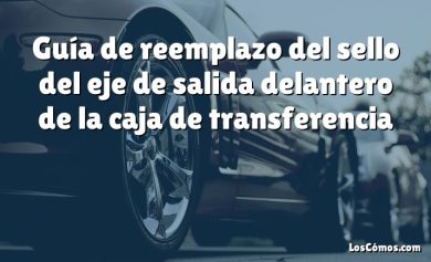 Guía de reemplazo del sello del eje de salida delantero de la caja de transferencia