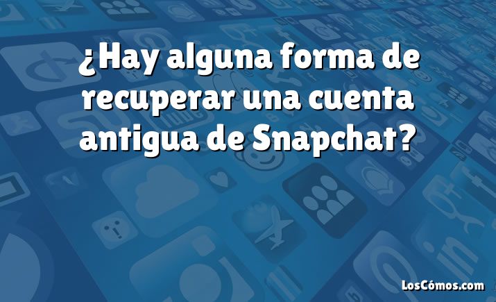 ¿Hay alguna forma de recuperar una cuenta antigua de Snapchat?