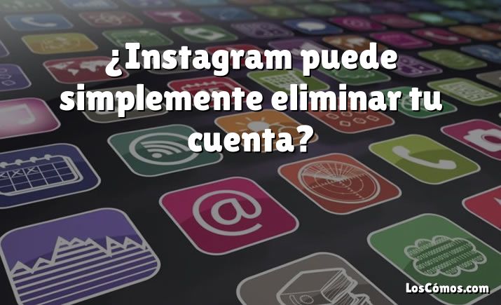 ¿Instagram puede simplemente eliminar tu cuenta?