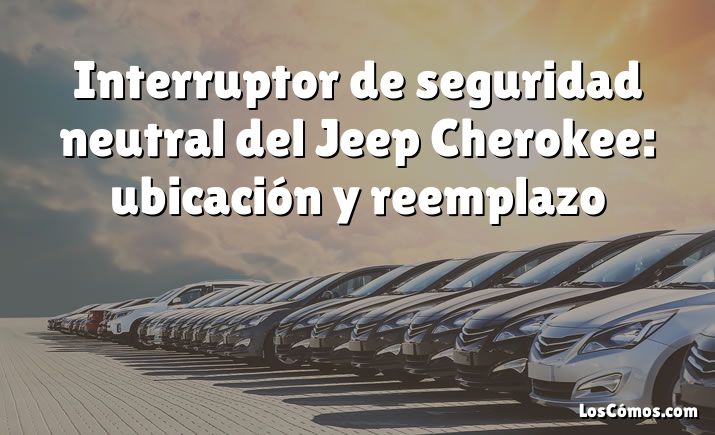 Interruptor de seguridad neutral del Jeep Cherokee: ubicación y reemplazo