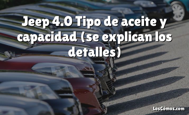 Jeep 4.0 Tipo de aceite y capacidad (se explican los detalles)